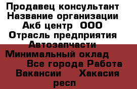 Продавец-консультант › Название организации ­ Акб-центр, ООО › Отрасль предприятия ­ Автозапчасти › Минимальный оклад ­ 25 000 - Все города Работа » Вакансии   . Хакасия респ.